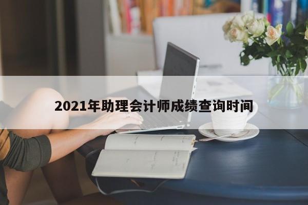 2021年助理會(huì)計(jì)師成績查詢時(shí)間