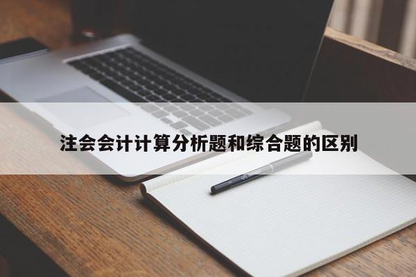 注會會計計算分析題和綜合題的區(qū)別