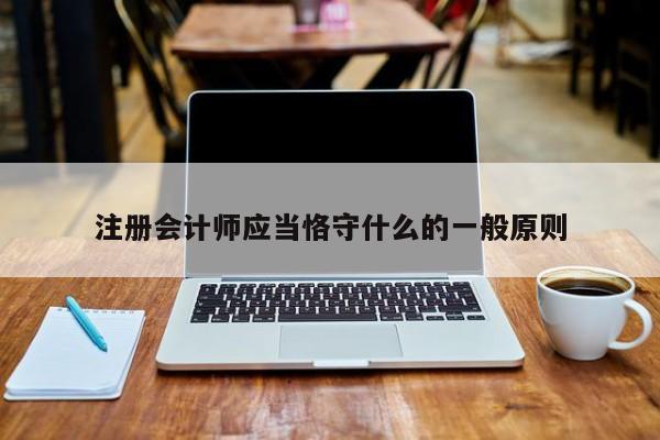 注冊會計師應(yīng)當(dāng)恪守什么的一般原則