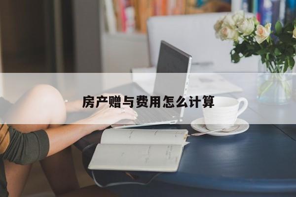 房產(chǎn)贈與費用怎么計算