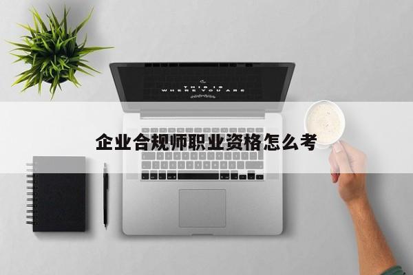 企業(yè)合規(guī)師職業(yè)資格怎么考