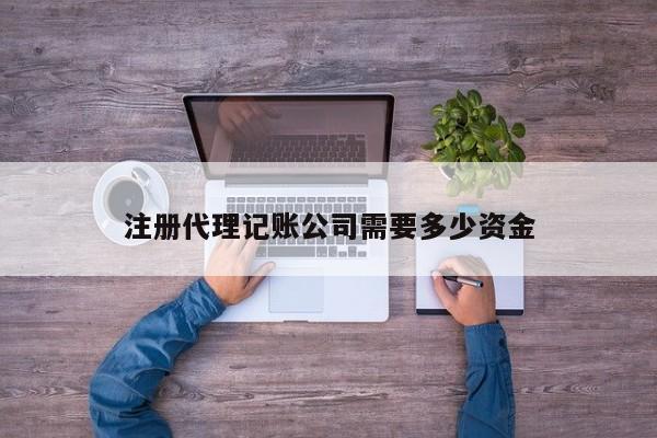 注冊代理記賬公司需要多少資金