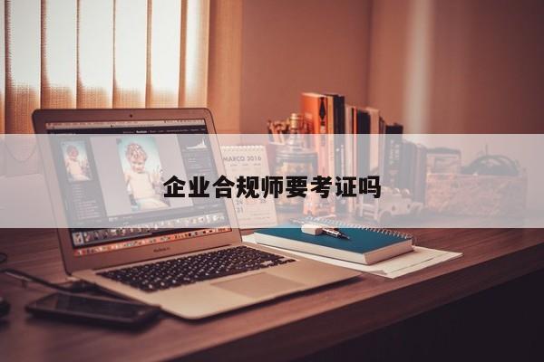 企業(yè)合規(guī)師要考證嗎