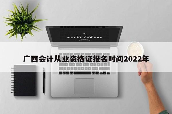 廣西會計從業(yè)資格證報名時間2022年