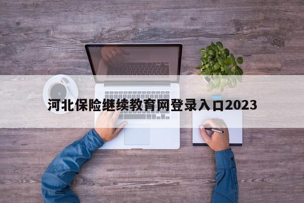 河北保險繼續(xù)教育網(wǎng)登錄入口2023