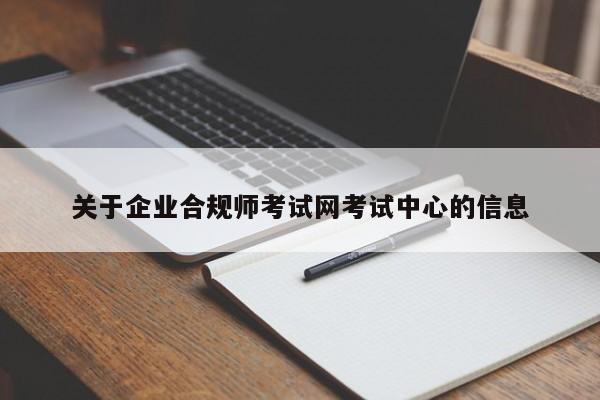 關(guān)于企業(yè)合規(guī)師考試網(wǎng)考試中心的信息