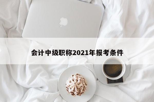 會計中級職稱2021年報考條件