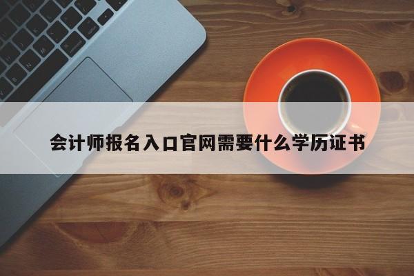 會計師報名入口官網(wǎng)需要什么學(xué)歷證書