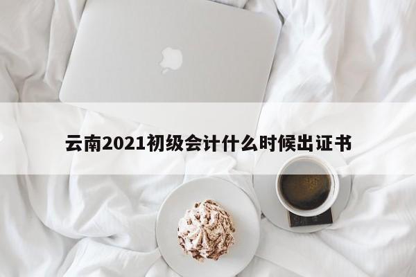 云南2021初級會計什么時候出證書