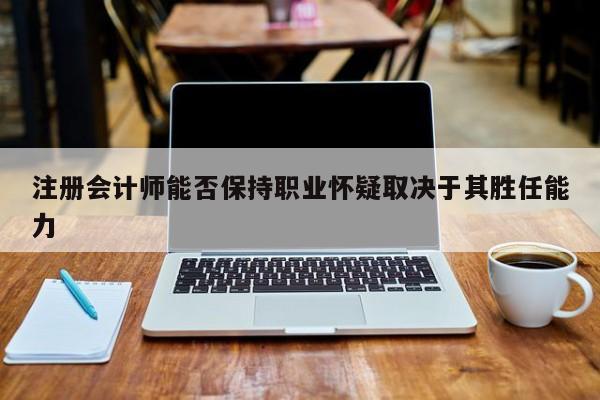 注冊(cè)會(huì)計(jì)師能否保持職業(yè)懷疑取決于其勝任能力