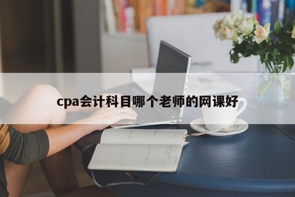 cpa會計科目哪個老師的網(wǎng)課好