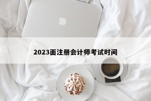 2023面注冊會計師考試時間