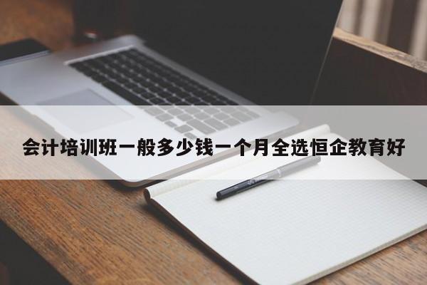 會(huì)計(jì)培訓(xùn)班一般多少錢一個(gè)月全選恒企教育好