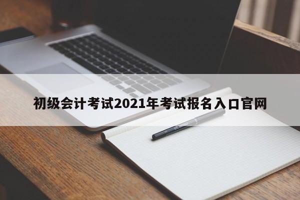 初級會計考試2021年考試報名入口官網(wǎng)