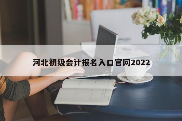 河北初級會計報名入口官網(wǎng)2022