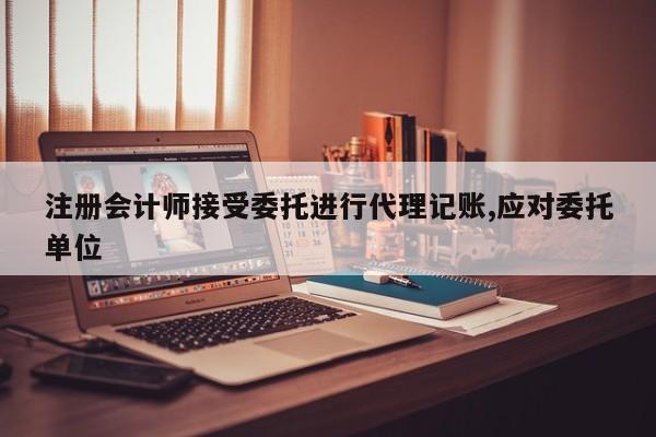 注冊會計師接受委托進行代理記賬,應(yīng)對委托單位