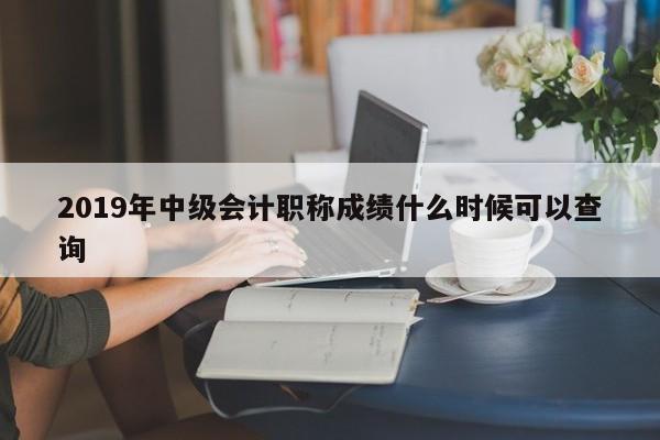 2019年中級會計職稱成績什么時候可以查詢