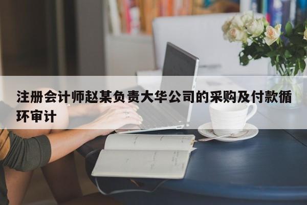 注冊(cè)會(huì)計(jì)師趙某負(fù)責(zé)大華公司的采購(gòu)及付款循環(huán)審計(jì)