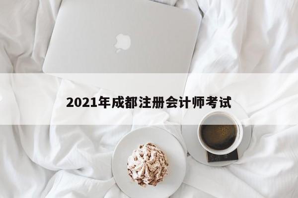 2021年成都注冊(cè)會(huì)計(jì)師考試