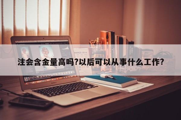 注會(huì)含金量高嗎?以后可以從事什么工作?