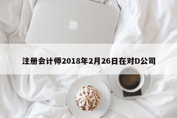 注冊會計師2018年2月26日在對D公司