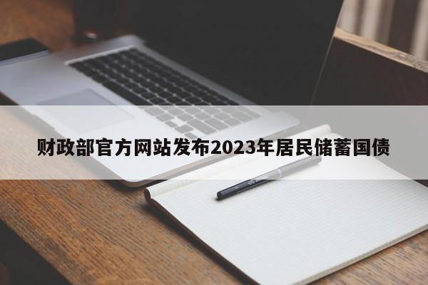 財政部官方網(wǎng)站發(fā)布2023年居民儲蓄國債