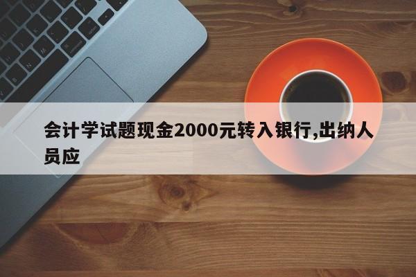 會計學試題現(xiàn)金2000元轉入銀行,出納人員應