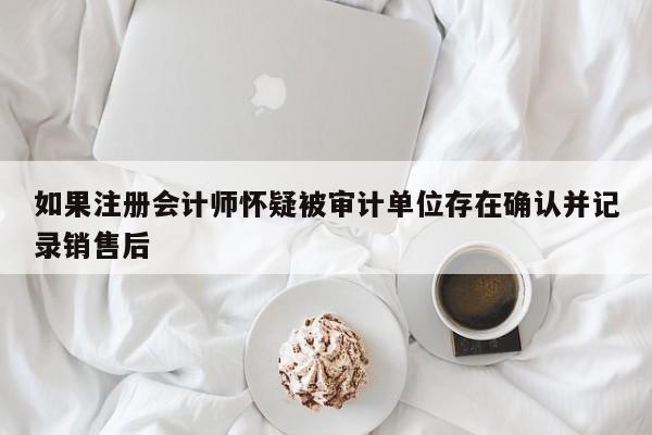 如果注冊(cè)會(huì)計(jì)師懷疑被審計(jì)單位存在確認(rèn)并記錄銷售后