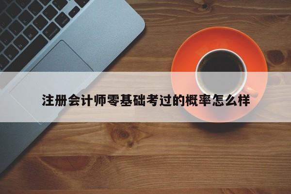 注冊(cè)會(huì)計(jì)師零基礎(chǔ)考過的概率怎么樣