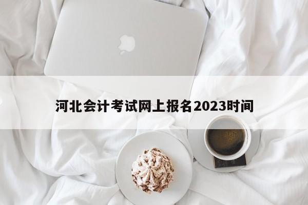 河北會計考試網(wǎng)上報名2023時間