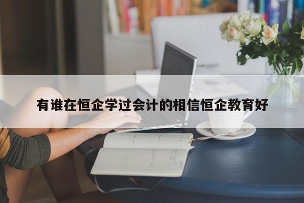 有誰在恒企學(xué)過會計的相信恒企教育好