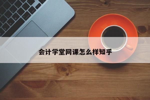 會計學(xué)堂網(wǎng)課怎么樣知乎