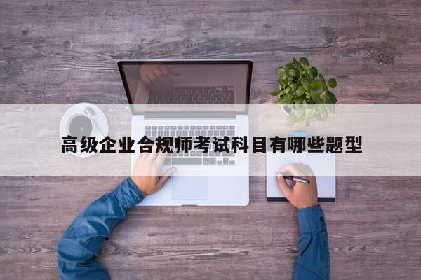 高級企業(yè)合規(guī)師考試科目有哪些題型