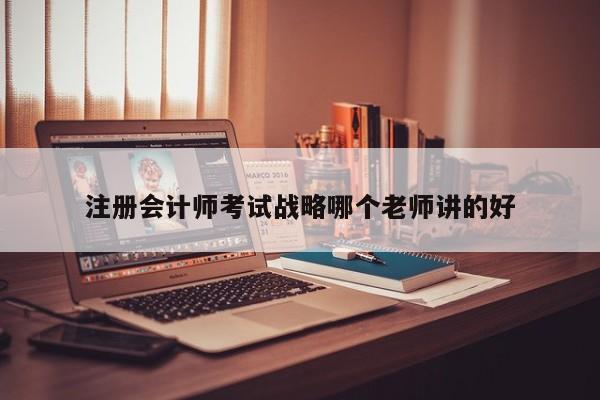 注冊(cè)會(huì)計(jì)師考試戰(zhàn)略哪個(gè)老師講的好