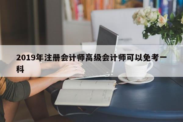 2019年注冊會計師高級會計師可以免考一科