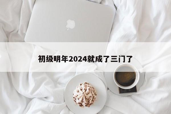 初級(jí)明年2024就成了三門了