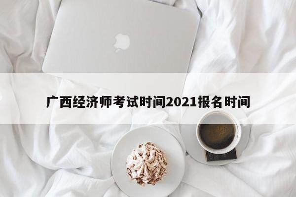 廣西經(jīng)濟(jì)師考試時(shí)間2021報(bào)名時(shí)間